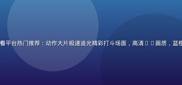 91视频在线观看平台热门推荐：动作大片极速追光精彩打斗场面，高清4K画质，蓝橙色调电影感强烈