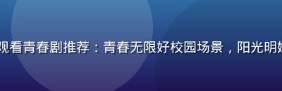 91视频在线观看青春剧推荐：青春无限好校园场景，阳光明媚青春活力画面